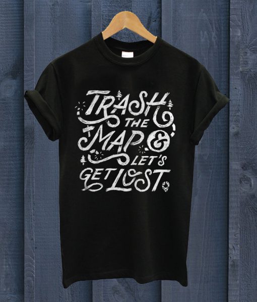 Trash The Map And Lets Get T Shirt