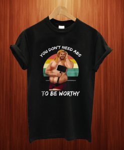 You Don't Need Abs To Be Worthy T Shirt