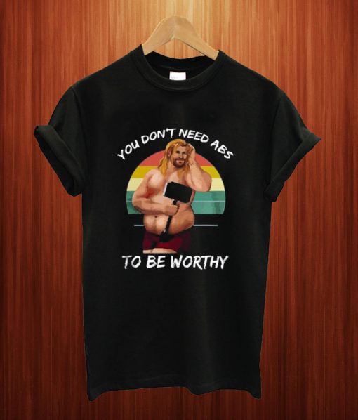 You Don't Need Abs To Be Worthy T Shirt