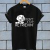 Don't Stop Retrieving T Shirt