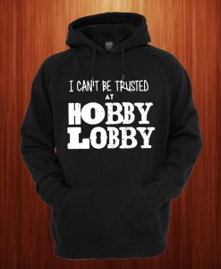 I Can't Be Trusted At Hobby Lobby Hoodie