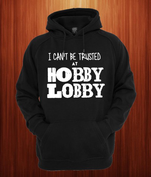 I Can't Be Trusted At Hobby Lobby Hoodie