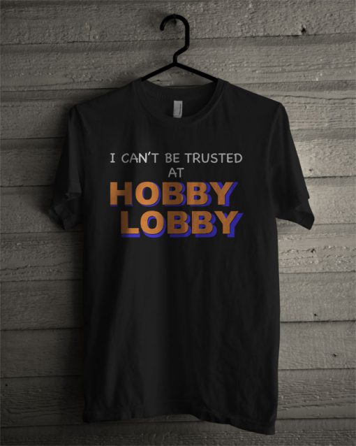 I Can't Be Trusted At Hobby Lobby T Shirt