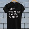 I Only Love My Bed And My Dog I'm Sorry T Shirt