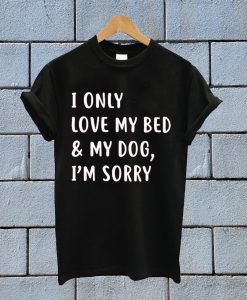 I Only Love My Bed And My Dog I'm Sorry T Shirt