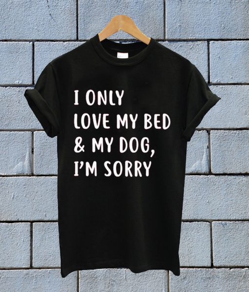 I Only Love My Bed And My Dog I'm Sorry T Shirt