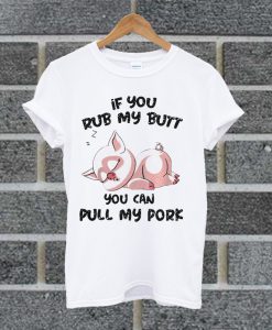 If You Rub My Butt You Can Pull My Pork White T Shirt