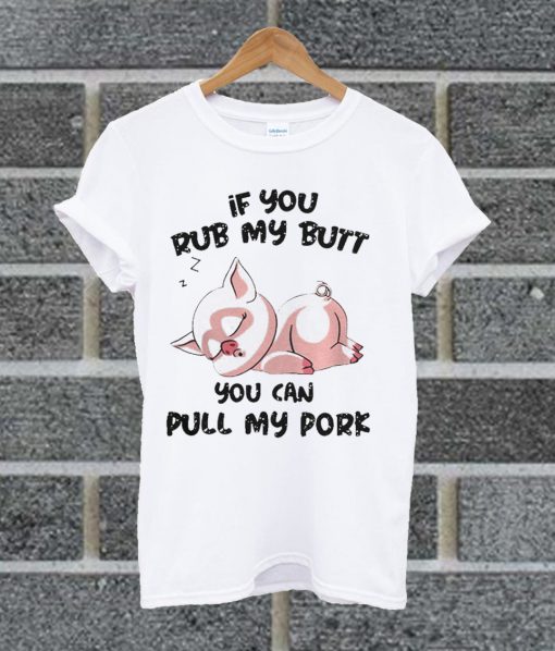 If You Rub My Butt You Can Pull My Pork White T Shirt