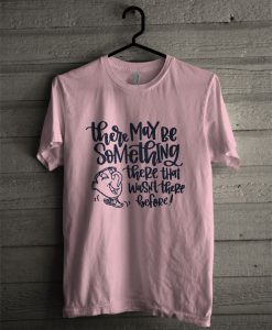 There May Be Something There That Wasn't There Before T Shirt