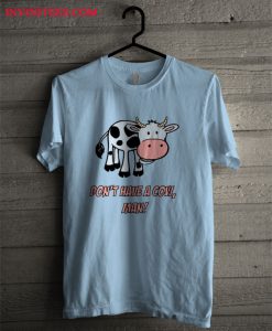 Don't Have A Cow Man T Shirt