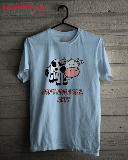 Don't Have A Cow Man T Shirt
