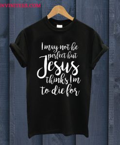 I May Not Be Perfect But Jesus Thinks I'm To Die For T Shirt