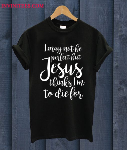 I May Not Be Perfect But Jesus Thinks I'm To Die For T Shirt