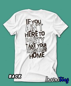 If You Ain’t Here To Party Take Your Bitch Ass Home T shirt Back