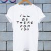 Ill Be There For You T Shirt