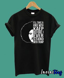 I’ll Take A Knee with Kaep Before I Ever Stand with Trump Colin Kaepernick T shirt