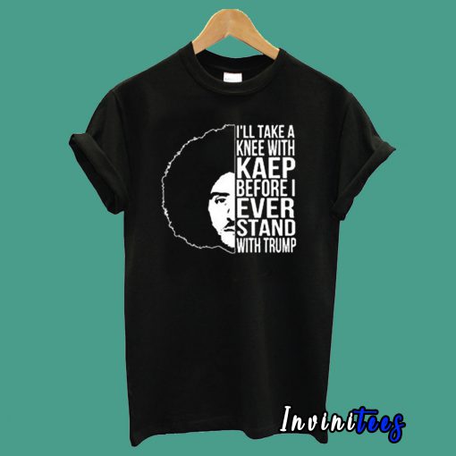 I’ll Take A Knee with Kaep Before I Ever Stand with Trump Colin Kaepernick T shirt