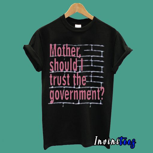 Mother Should I Trust The Government T shirt