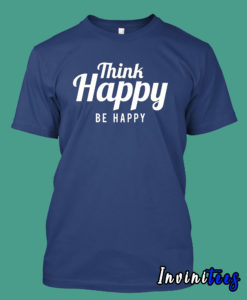 Think Happy Be Happy T shirt