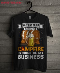 What I Do Drunk Around A Campfire Is None Of My Business Unisex T Shirt