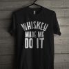 Whiskey Made Me Do It T Shirt