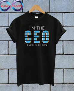 I'm The CEO You Shut Up T shirt