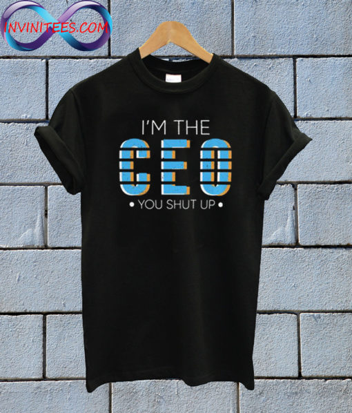 I'm The CEO You Shut Up T shirt