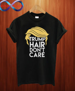 Trump Hair Don't Care Political T shirt