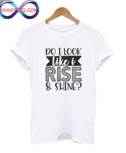 Do I Look Like I Rise & Shine T Shirt
