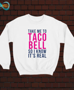 Take Me To Taco Bell So I Know It’s Real Sweatshirt