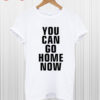 You Can Go Home Now T Shirt