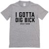 I Gotta Dig Bick T-Shirt