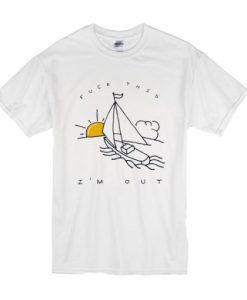 Fuck This I’m Out Funny Boat Sailing Yacht Summer Fishing Gift t shirt qn