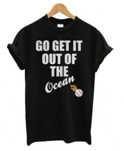 Go Get It Out Of The Ocean t shirt qn