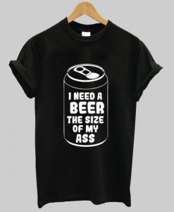 I need a beer the size of my ass shirt qn