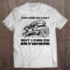You Can Go Fast But I Can Go Anywhere t shirt qn