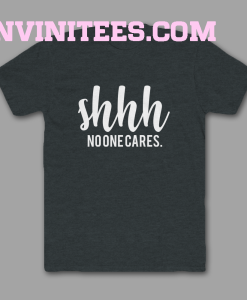 Shhh No One Cares Funny T Shirt