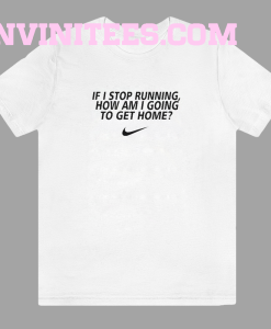 If i stop running how im a going to get home TSHIRT