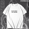 Fuck What You Heard T-shirt TPKJ1