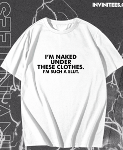 I_m naked under these clothes i_m such a slut t shirt TPKJ1