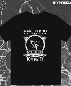 I Might Look Like I Am Listening To You But In My Head I’m Listening To Tom Petty T-Shirt TPKJ1
