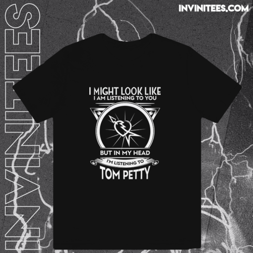 I Might Look Like I Am Listening To You But In My Head I’m Listening To Tom Petty T-Shirt TPKJ1