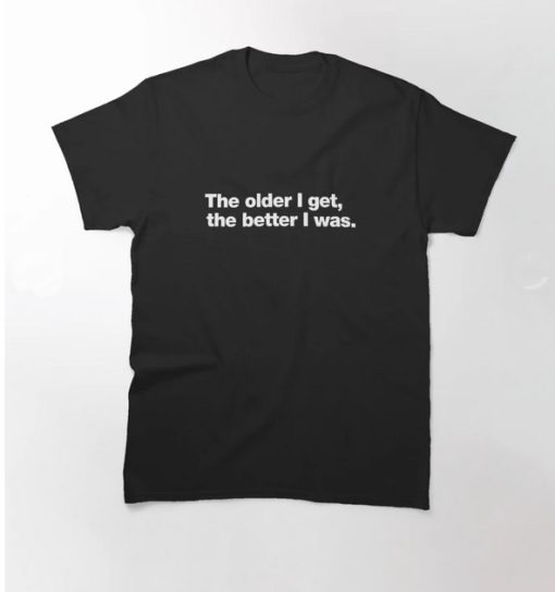 The older I get the better I was Classic T-Shirt thd